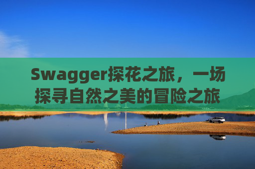 Swagger探花之旅，一场探寻自然之美的冒险之旅